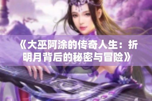 《大巫阿涂的传奇人生：折明月背后的秘密与冒险》