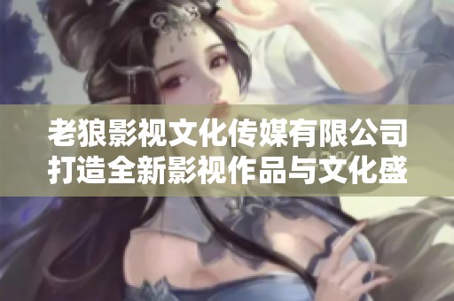 老狼影视文化传媒有限公司打造全新影视作品与文化盛宴