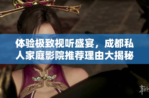 体验极致视听盛宴，成都私人家庭影院推荐理由大揭秘