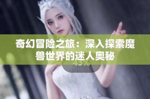 奇幻冒险之旅：深入探索魔兽世界的迷人奥秘
