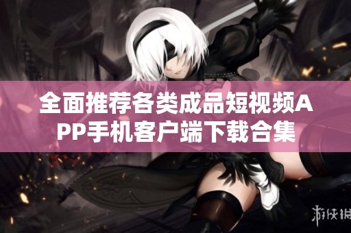 全面推荐各类成品短视频APP手机客户端下载合集