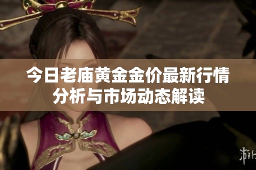 今日老庙黄金金价最新行情分析与市场动态解读