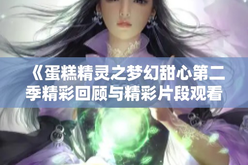 《蛋糕精灵之梦幻甜心第二季精彩回顾与精彩片段观看》