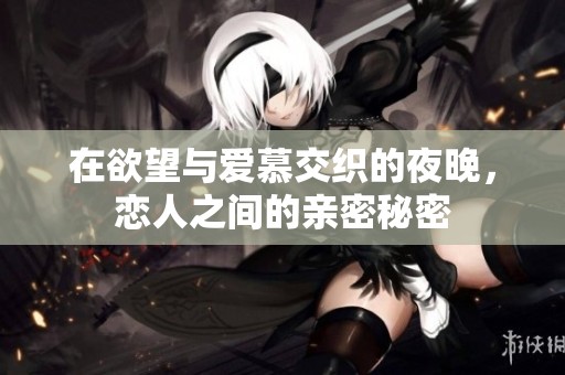 在欲望与爱慕交织的夜晚，恋人之间的亲密秘密