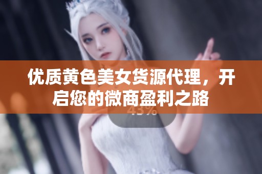 优质黄色美女货源代理，开启您的微商盈利之路