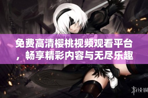 免费高清樱桃视频观看平台，畅享精彩内容与无尽乐趣