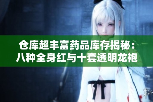 仓库超丰富药品库存揭秘：八种全身红与十套透明龙袍精彩推荐