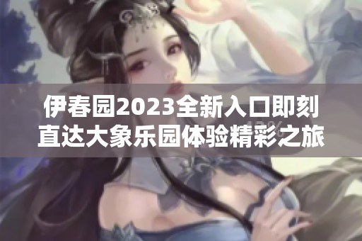 伊春园2023全新入口即刻直达大象乐园体验精彩之旅