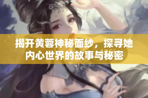 揭开黄蓉神秘面纱，探寻她内心世界的故事与秘密
