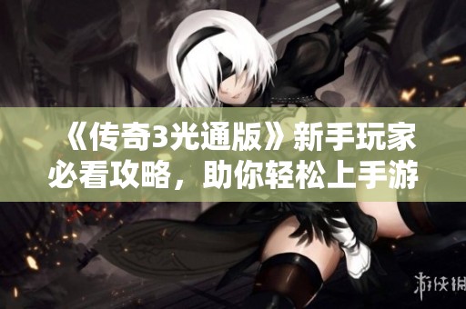 《传奇3光通版》新手玩家必看攻略，助你轻松上手游戏核心技巧
