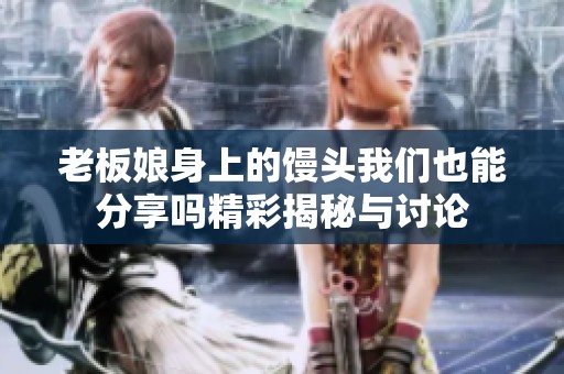 老板娘身上的馒头我们也能分享吗精彩揭秘与讨论