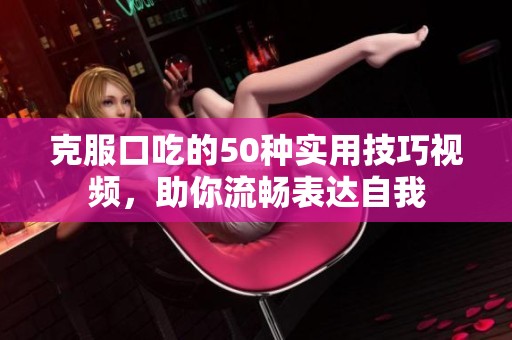 克服口吃的50种实用技巧视频，助你流畅表达自我