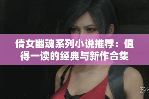 倩女幽魂系列小说推荐：值得一读的经典与新作合集