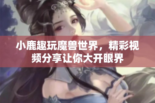 小鹿趣玩魔兽世界，精彩视频分享让你大开眼界