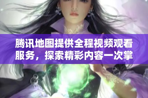 腾讯地图提供全程视频观看服务，探索精彩内容一次掌握