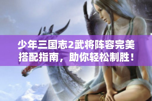 少年三国志2武将阵容完美搭配指南，助你轻松制胜！