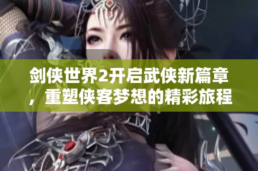 剑侠世界2开启武侠新篇章，重塑侠客梦想的精彩旅程