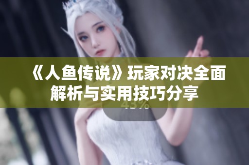 《人鱼传说》玩家对决全面解析与实用技巧分享