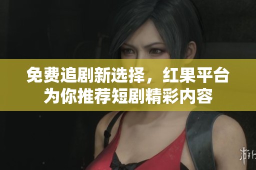 免费追剧新选择，红果平台为你推荐短剧精彩内容