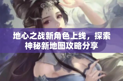 地心之战新角色上线，探索神秘新地图攻略分享