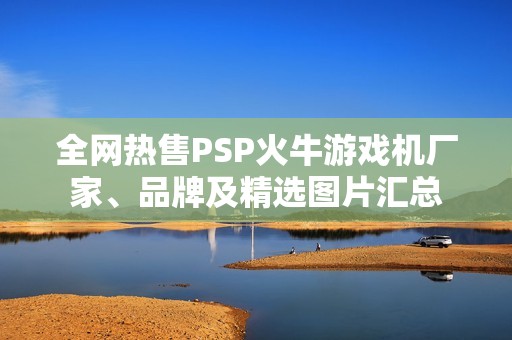 全网热售PSP火牛游戏机厂家、品牌及精选图片汇总