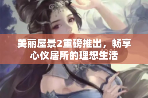 美丽屋景2重磅推出，畅享心仪居所的理想生活