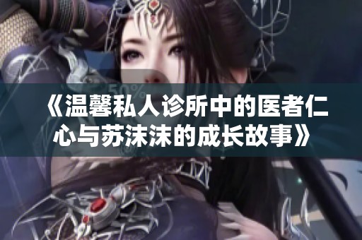 《温馨私人诊所中的医者仁心与苏沫沫的成长故事》