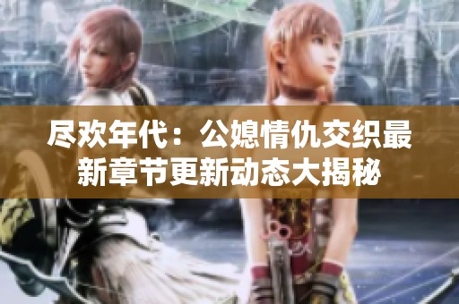 尽欢年代：公媳情仇交织最新章节更新动态大揭秘