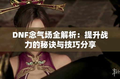 DNF念气场全解析：提升战力的秘诀与技巧分享