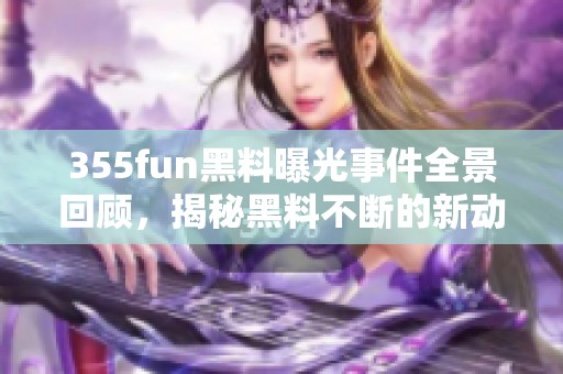 355fun黑料曝光事件全景回顾，揭秘黑料不断的新动态