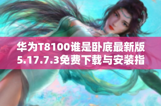 华为T8100谁是卧底最新版5.17.7.3免费下载与安装指南