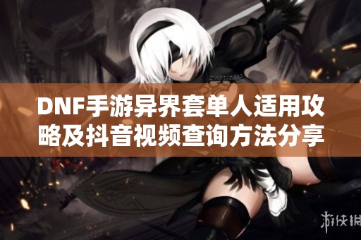 DNF手游异界套单人适用攻略及抖音视频查询方法分享