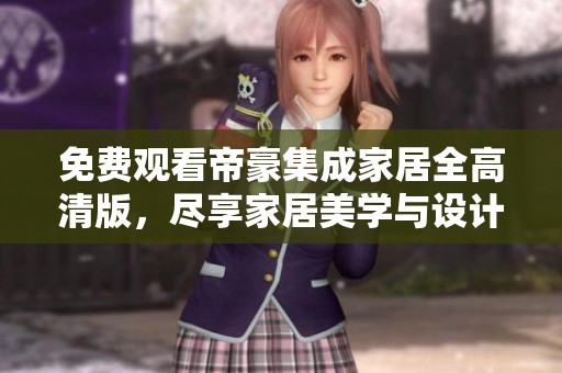 免费观看帝豪集成家居全高清版，尽享家居美学与设计魅力