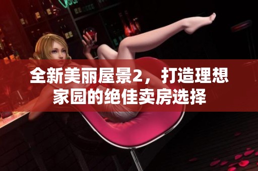 全新美丽屋景2，打造理想家园的绝佳卖房选择
