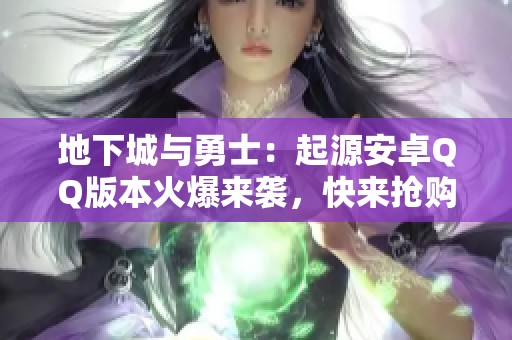 地下城与勇士：起源安卓QQ版本火爆来袭，快来抢购超值优惠！
