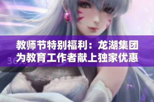 教师节特别福利：龙湖集团为教育工作者献上独家优惠活动