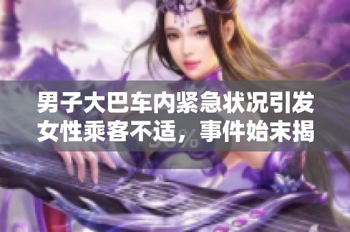 男子大巴车内紧急状况引发女性乘客不适，事件始末揭秘
