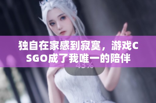 独自在家感到寂寞，游戏CSGO成了我唯一的陪伴