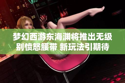 梦幻西游东海渊将推出无级别愤怒腰带 新玩法引期待