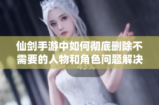 仙剑手游中如何彻底删除不需要的人物和角色问题解决方案