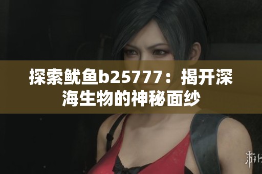 探索鱿鱼b25777：揭开深海生物的神秘面纱