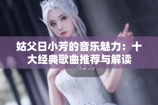 姑父日小芳的音乐魅力：十大经典歌曲推荐与解读