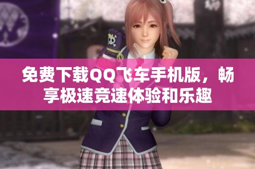免费下载QQ飞车手机版，畅享极速竞速体验和乐趣