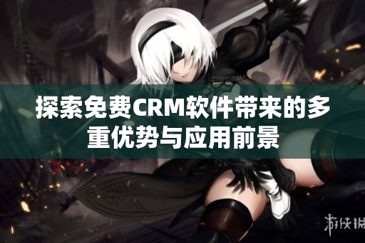 探索免费CRM软件带来的多重优势与应用前景