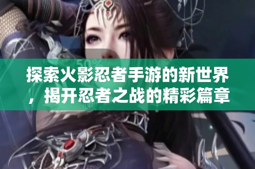 探索火影忍者手游的新世界，揭开忍者之战的精彩篇章