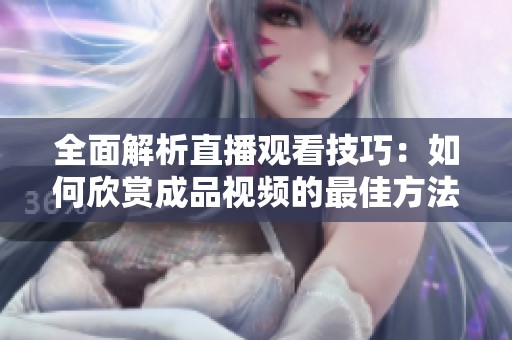 全面解析直播观看技巧：如何欣赏成品视频的最佳方法