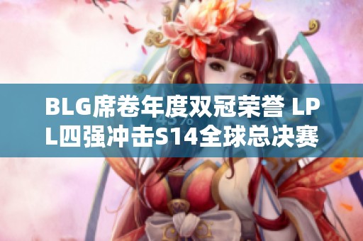 BLG席卷年度双冠荣誉 LPL四强冲击S14全球总决赛巅峰荣耀