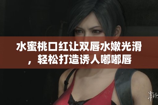 水蜜桃口红让双唇水嫩光滑，轻松打造诱人嘟嘟唇