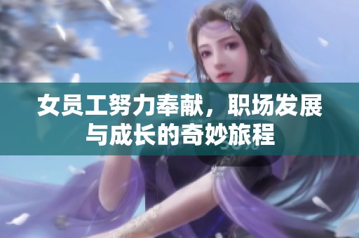 女员工努力奉献，职场发展与成长的奇妙旅程
