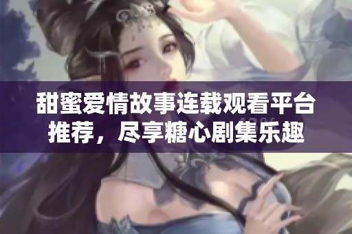 甜蜜爱情故事连载观看平台推荐，尽享糖心剧集乐趣